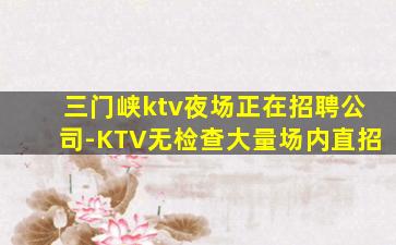 三门峡ktv夜场正在招聘公司-KTV无检查大量场内直招
